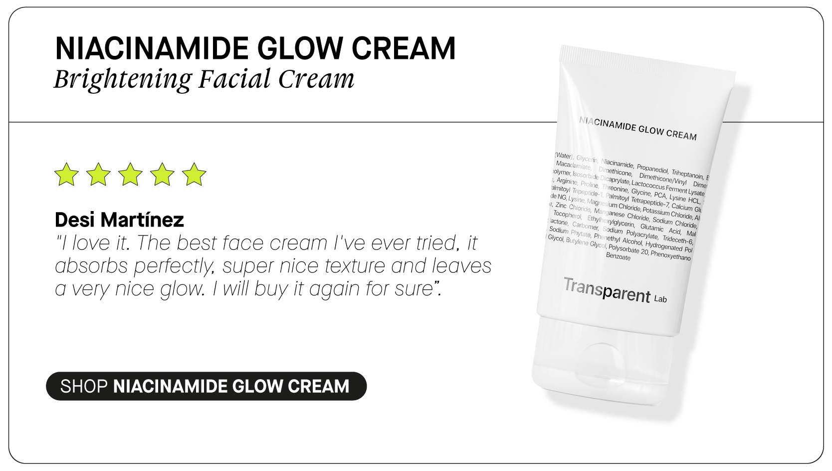  NIACINAMIDE GLOW CREAM Brightening Facial Cream W W AW Desi Martinez I'love it. The best face cream I've ever tried, it absorbs perfectly, super nice texture and leaves a very nice glow. will buy it again for sure. SHOP NIACINAMIDE GLOW CREAM 
