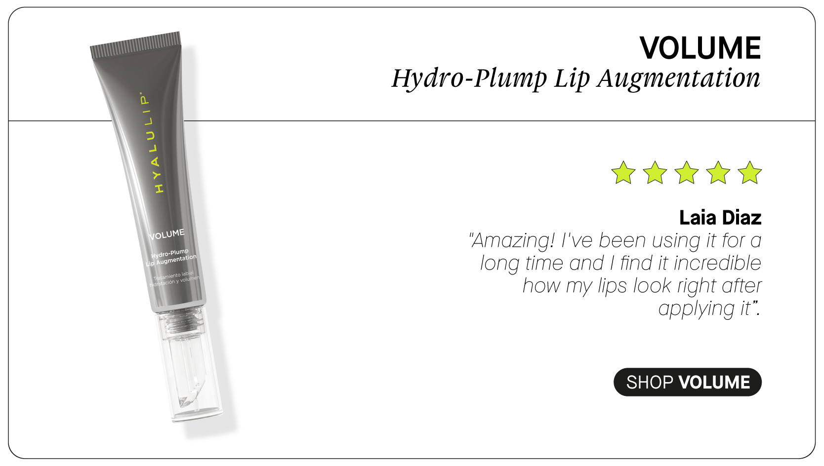  VOLUME Hydro-Plump Lip Augmentation WA W Laia Diaz "Amazing! I've been using it for a long time and find it incredible how my lips look right after applying it". SHOP VOLUME 