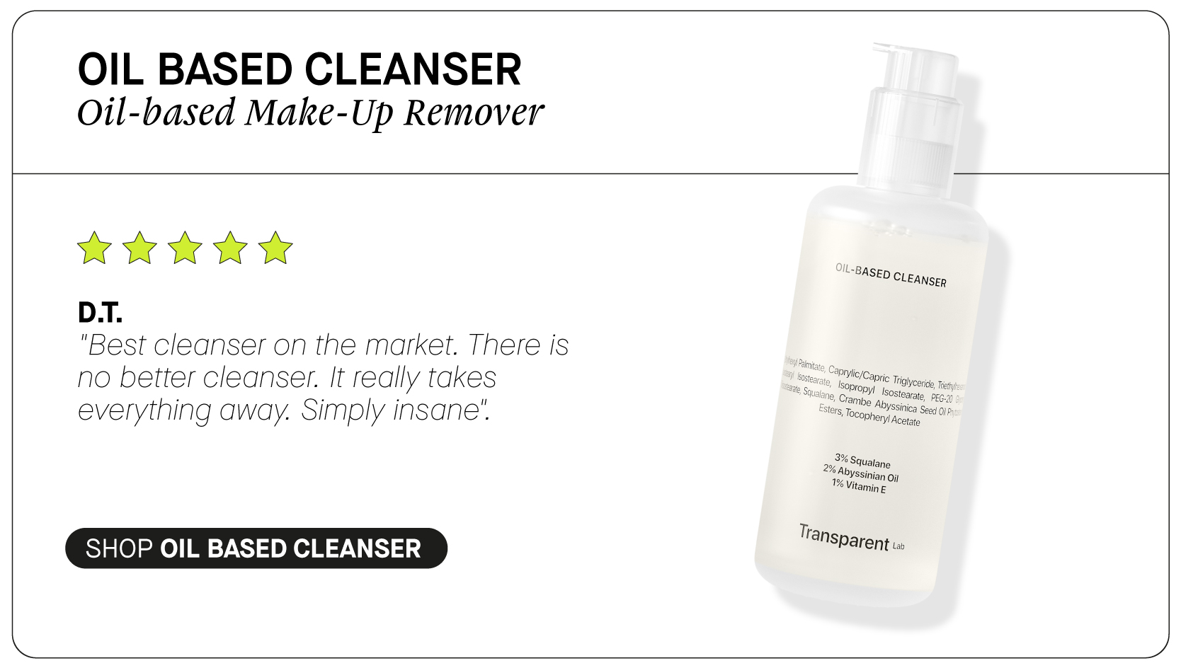  OIL BASED CLEANSER Oil-based Make-Up Remover W R AW D.T. 'Best cleanser on the market. There is no better cleanser. It really takes everything away. Simply insane. BASED cUgapsgy Ssinian 0 T SHOP OIL BASED CLEANSER Msparent. 