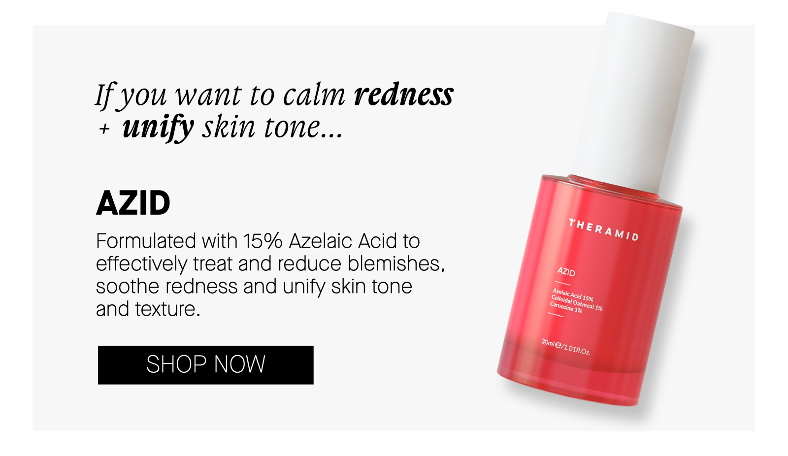 If you want to calm redness unify skin tone... AZID Formulated with 15% Azelaic Acid to effectively treat and reduce blemishes, soothe redness and unify skin tone and texture. SHOP NOW 