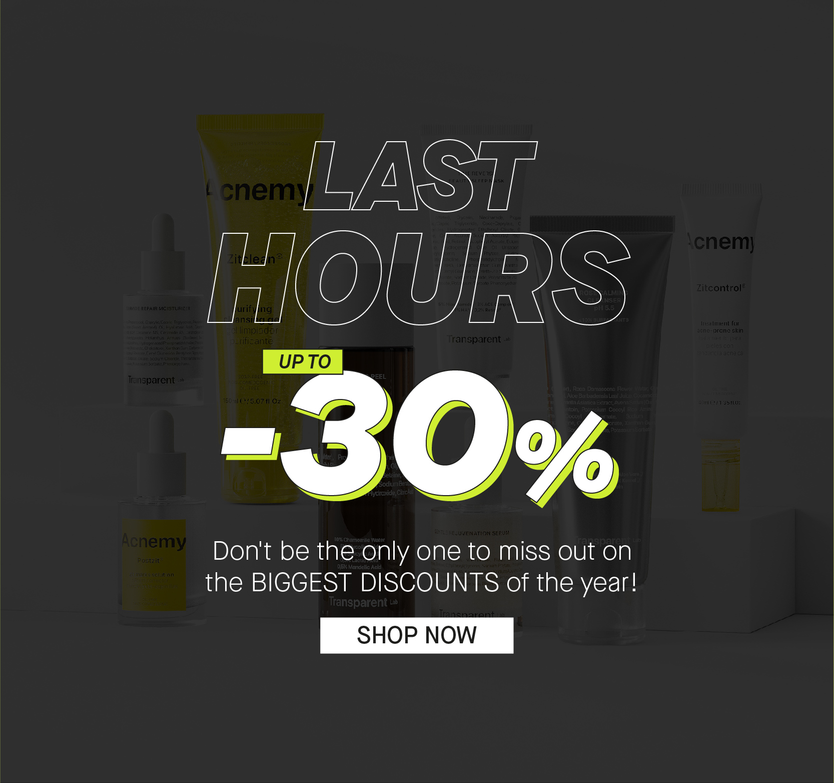 LAST HOURS UPTO -30% Don't be the only one to miss out on the BIGGEST DISCOUNTS of the year! SHOP NOW 