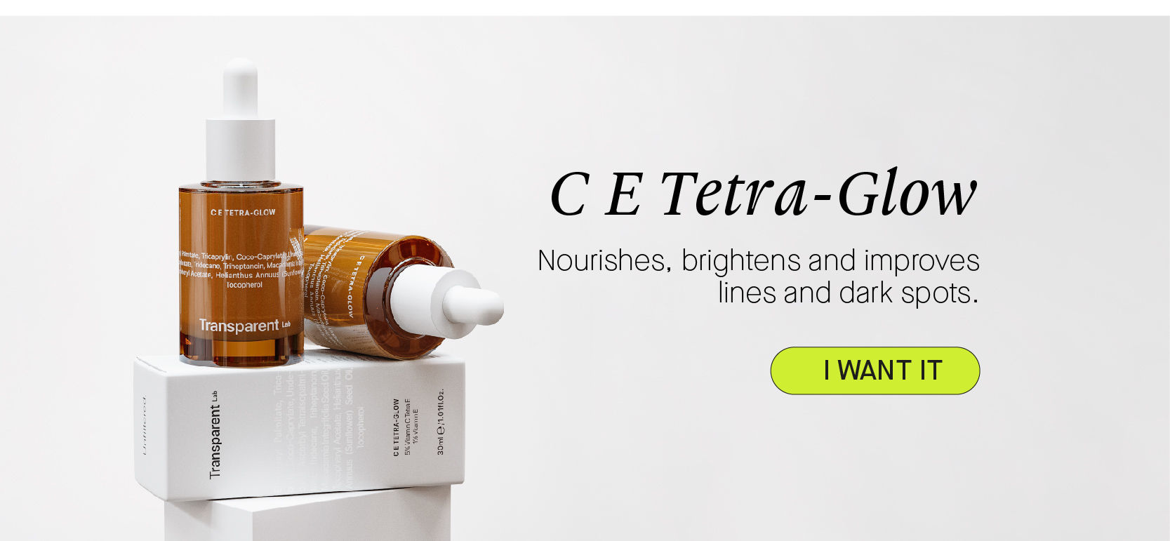 C E Tetra-Glow Nourishes, brightens and improves lines and dark spots. Transparent w CETETRA-GLOW iamnC T YeviamnE 1 20m @ 1.01M0; 