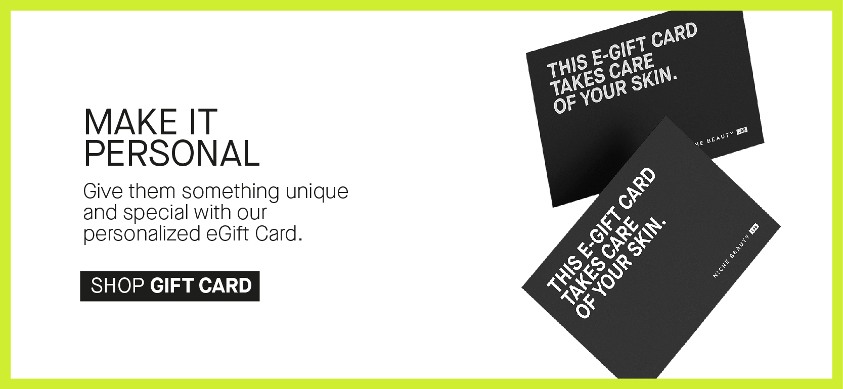 MAKE IT PERSONAL Give them something unique and special with our personalized eGift Card. SHOP GIFT CARD 