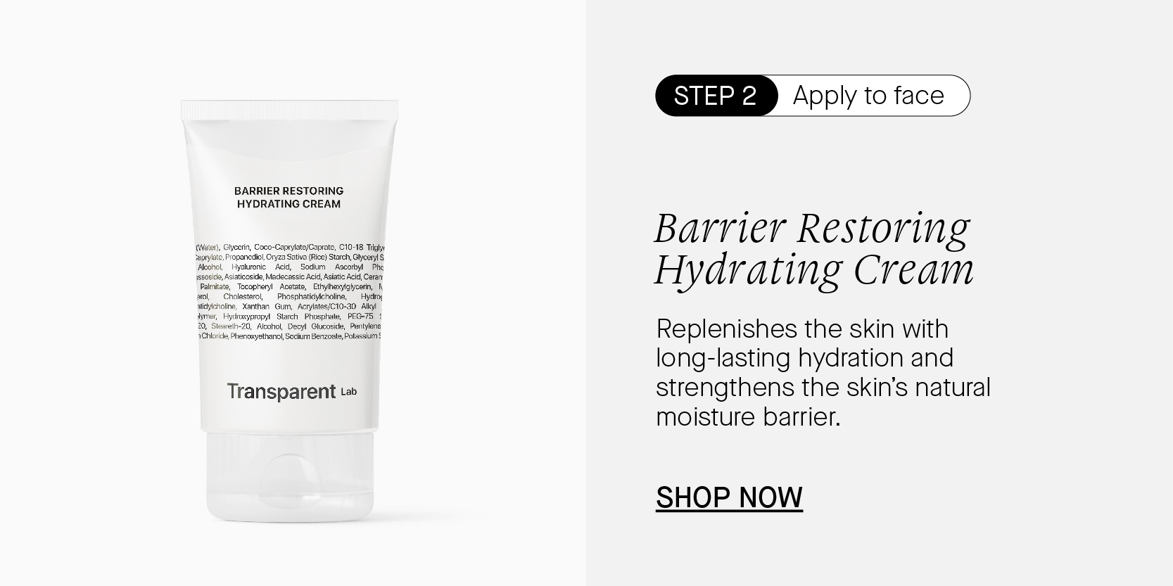BARRIER RESTORING HYDRATING CREAM Transparent Le IS Apply to face Barrier Restoring Hydrating Cream Replenishes the skin with long-lasting hydration and strengthens the skin's natural moisture barrier. SHOP NOW 