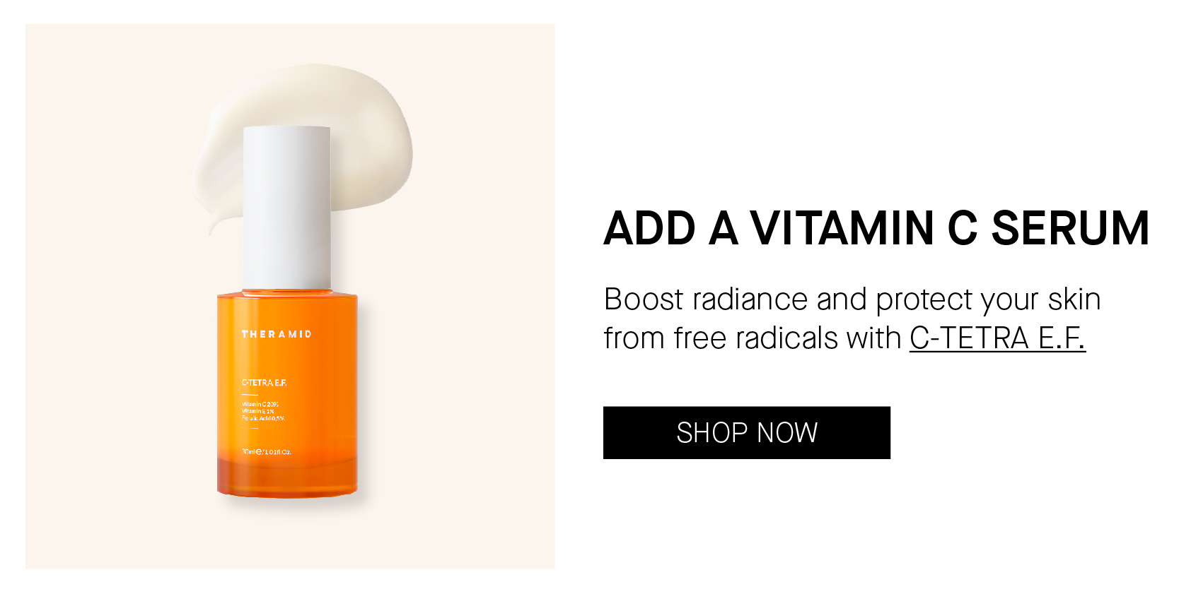 ADD A VITAMIN C SERUM 7 Boost radiance and protect your skin from free radicals with C-TETRA E.F. 