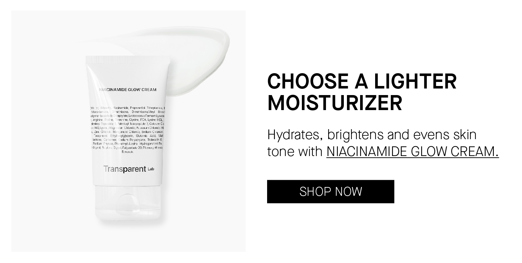 CHOOSE A LIGHTER MOISTURIZER Hydrates, brightens and evens skin tone with NIACINAMIDE GLOW CREAM. nsparent w 